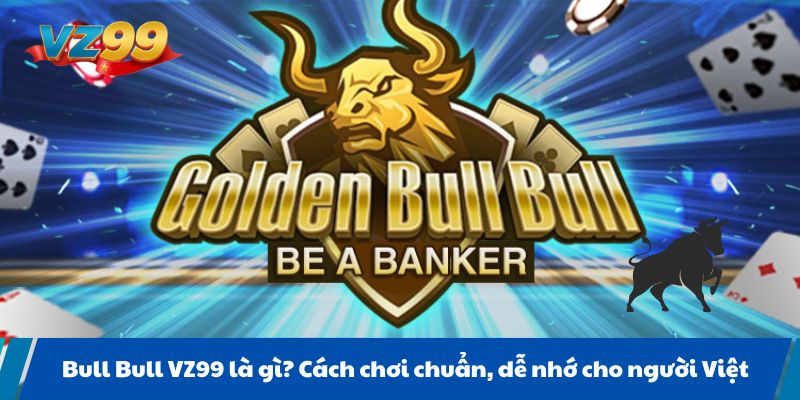 Bull Bull VZ99 là gì? Cách chơi chuẩn, dễ nhớ cho người Việt