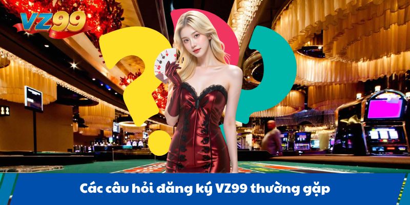 Các câu hỏi đăng ký VZ99 thường gặp